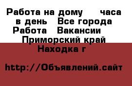 Работа на дому 2-3 часа в день - Все города Работа » Вакансии   . Приморский край,Находка г.